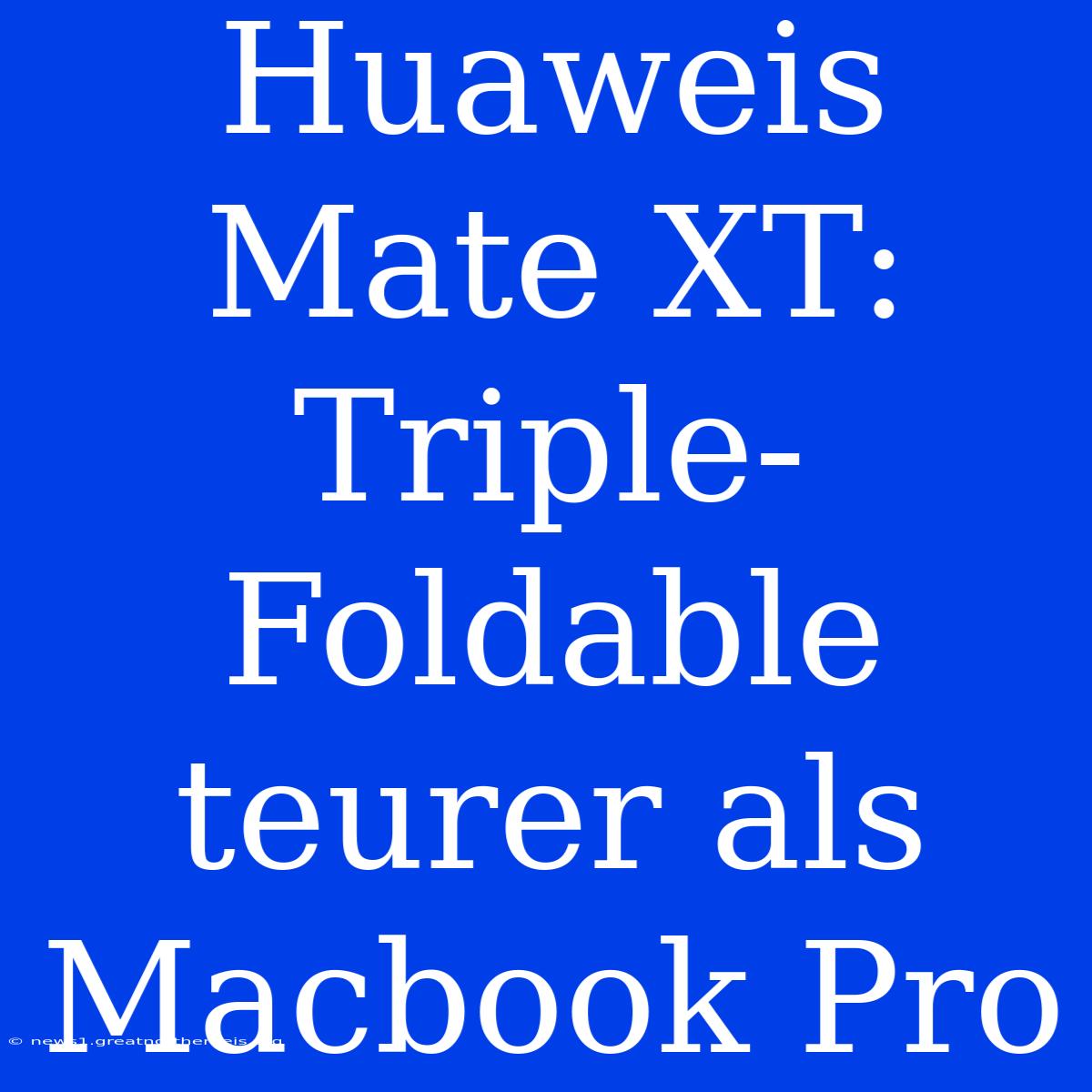 Huaweis Mate XT: Triple-Foldable Teurer Als Macbook Pro