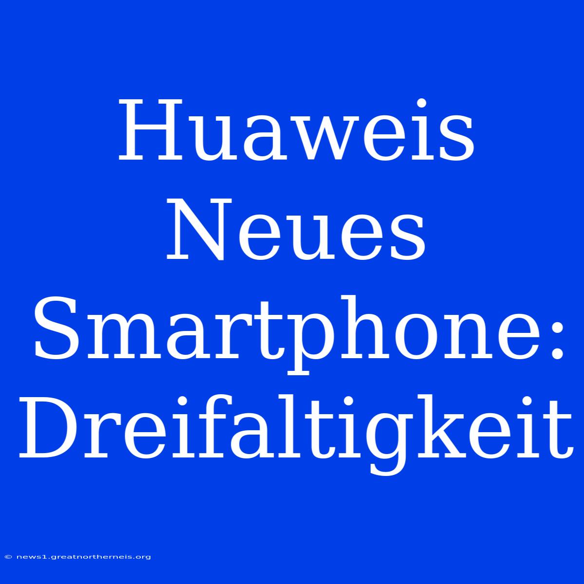 Huaweis Neues Smartphone: Dreifaltigkeit