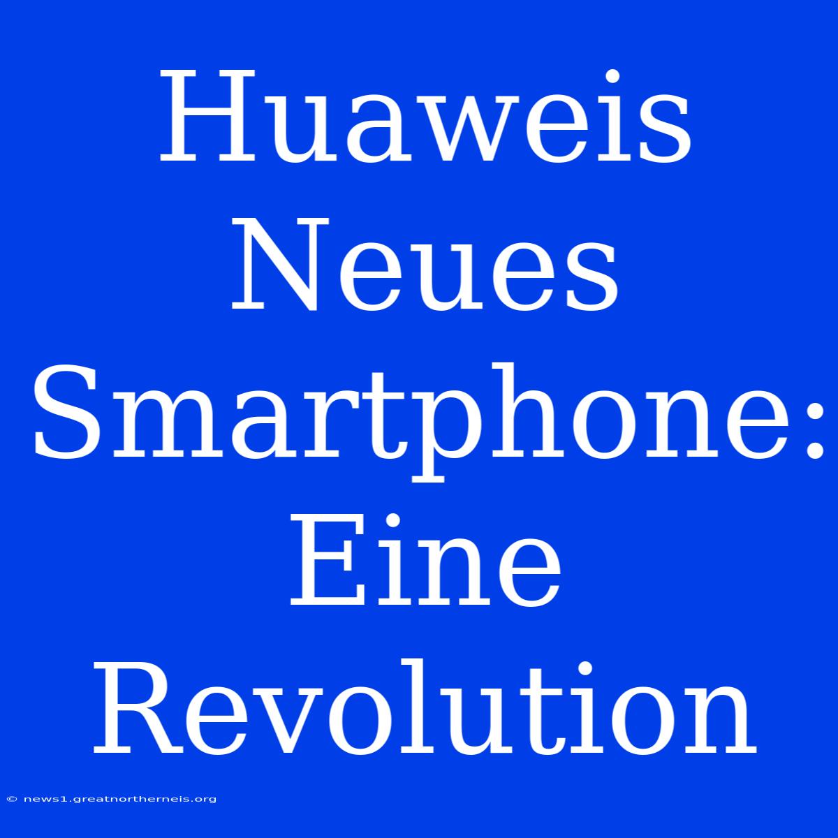 Huaweis Neues Smartphone: Eine Revolution