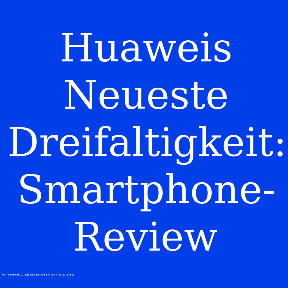 Huaweis Neueste Dreifaltigkeit: Smartphone-Review