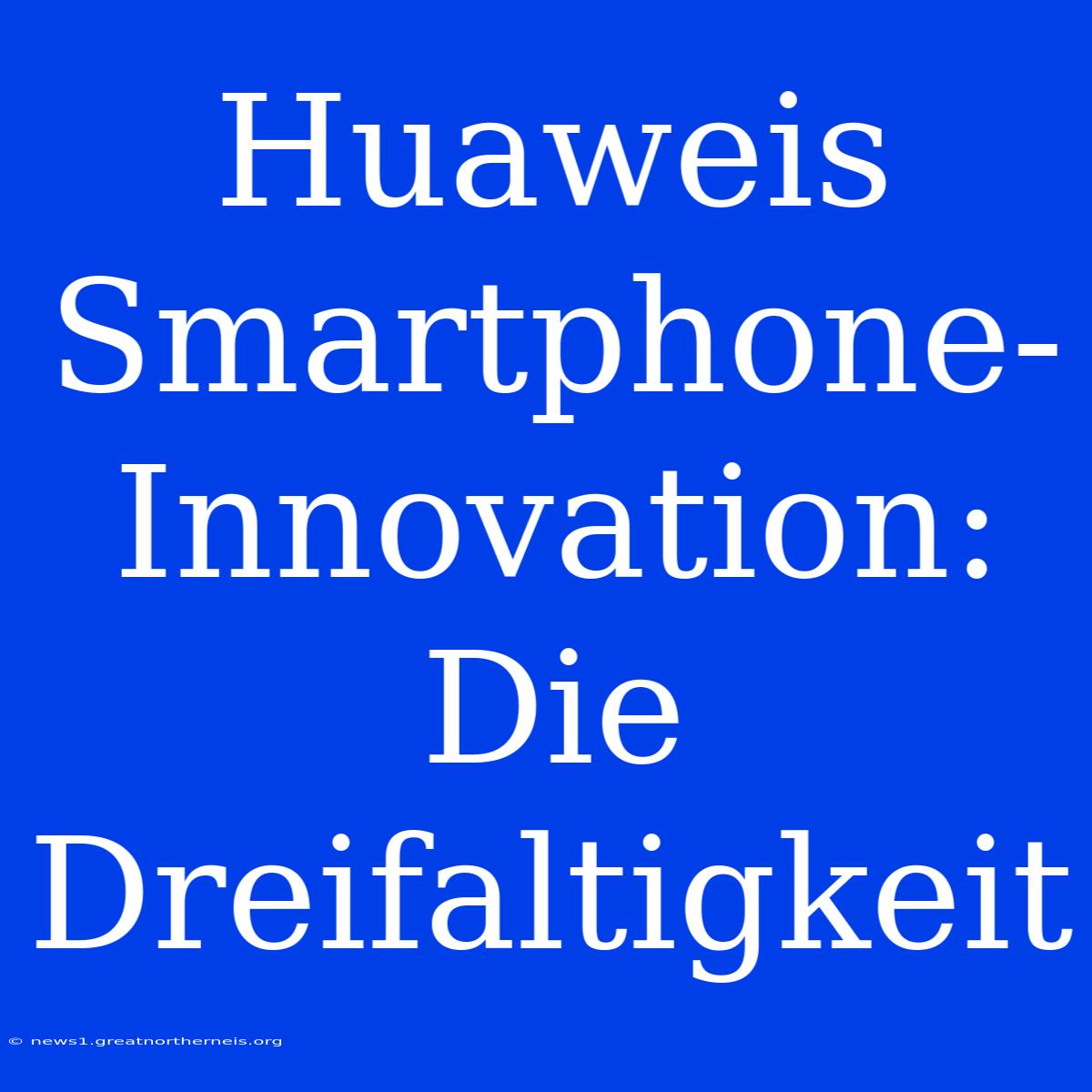 Huaweis Smartphone-Innovation: Die Dreifaltigkeit