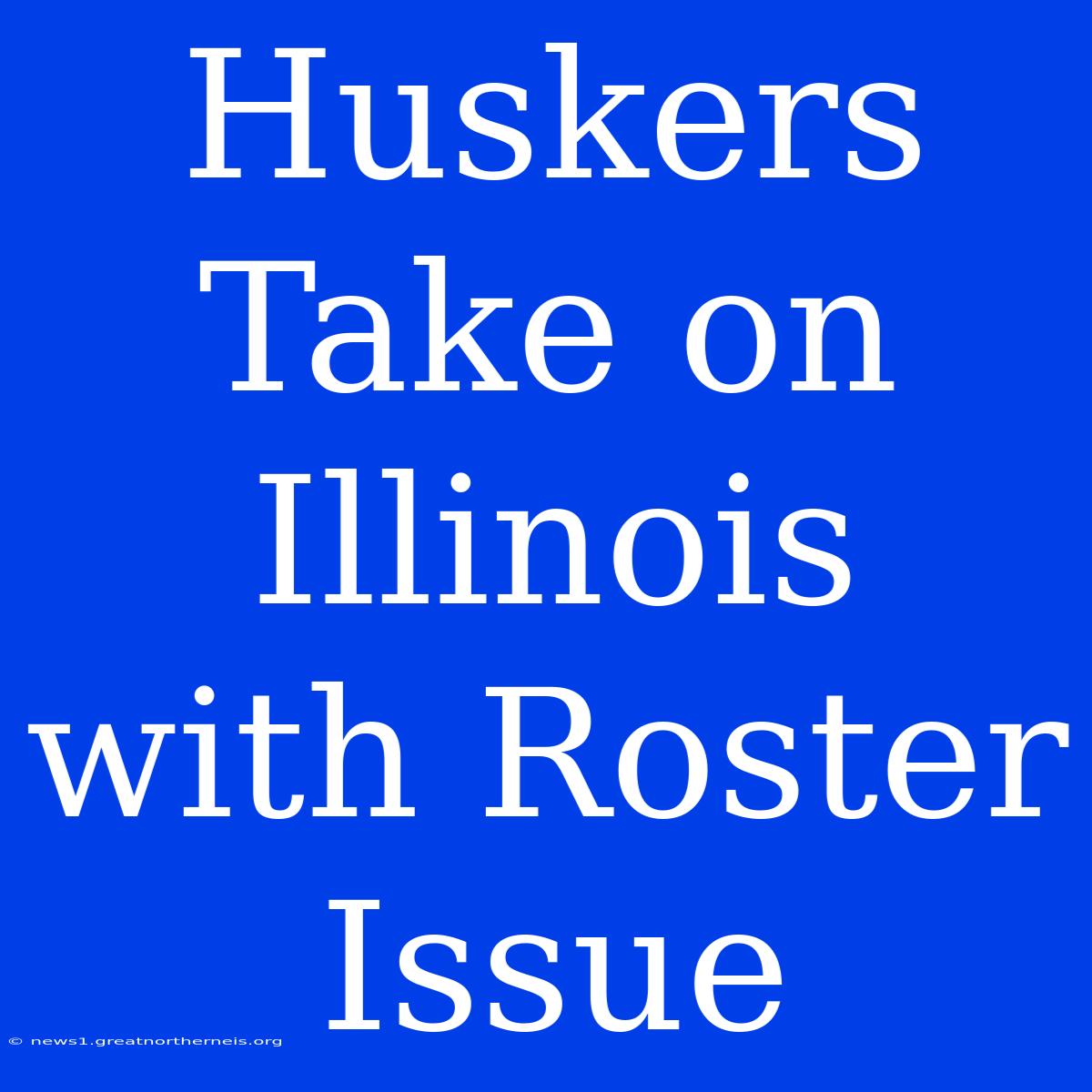 Huskers Take On Illinois With Roster Issue