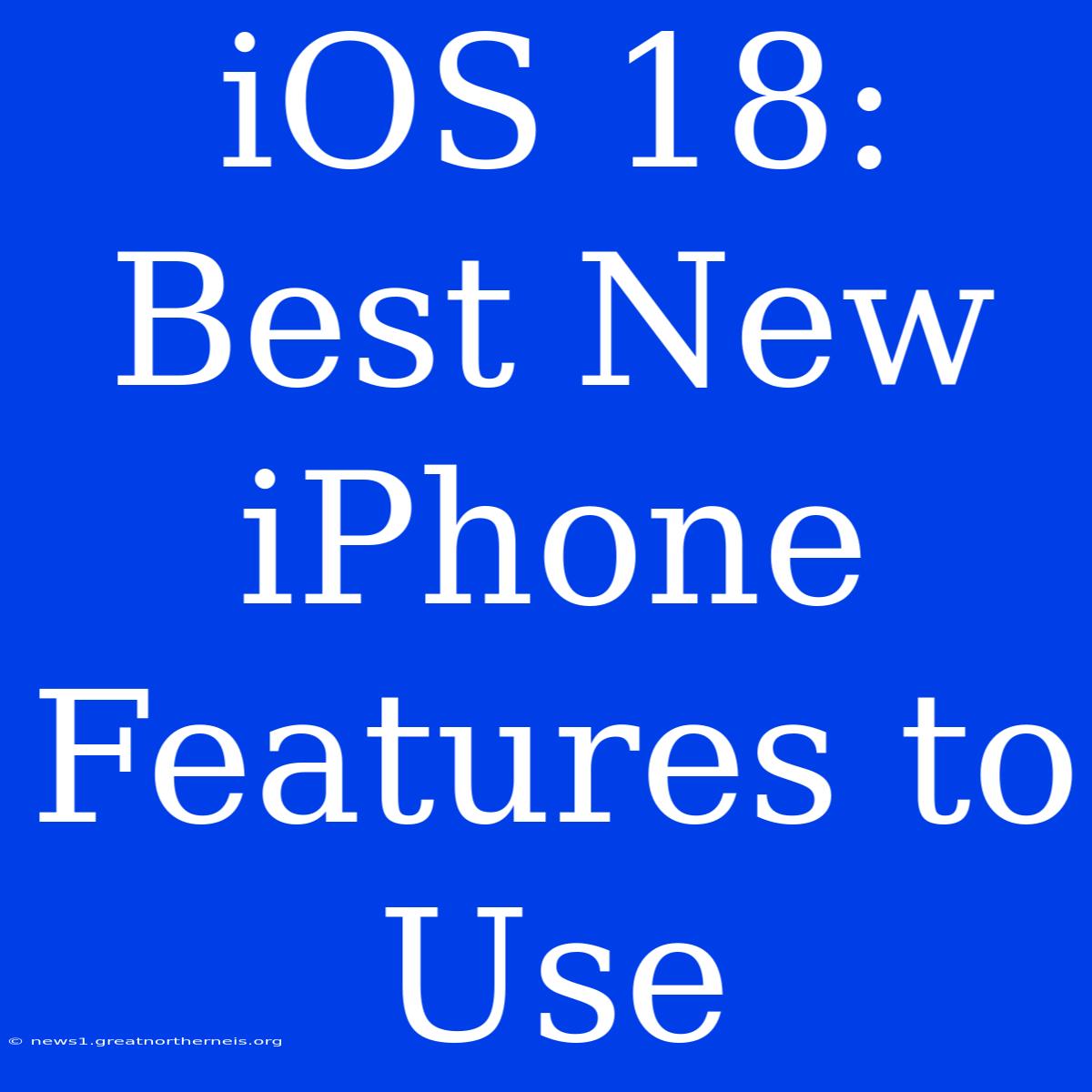 IOS 18: Best New IPhone Features To Use