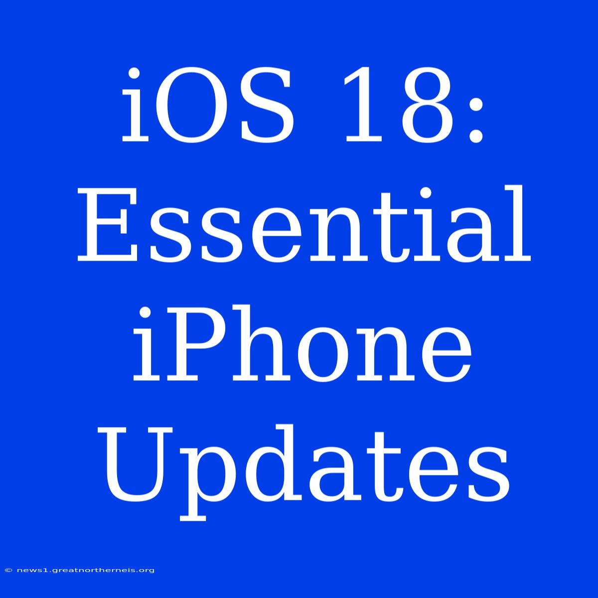 IOS 18: Essential IPhone Updates