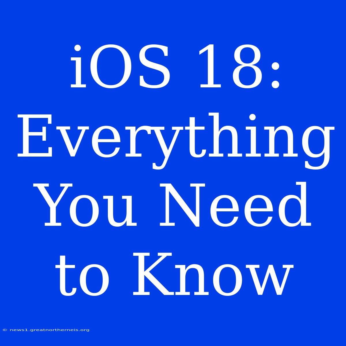 IOS 18: Everything You Need To Know