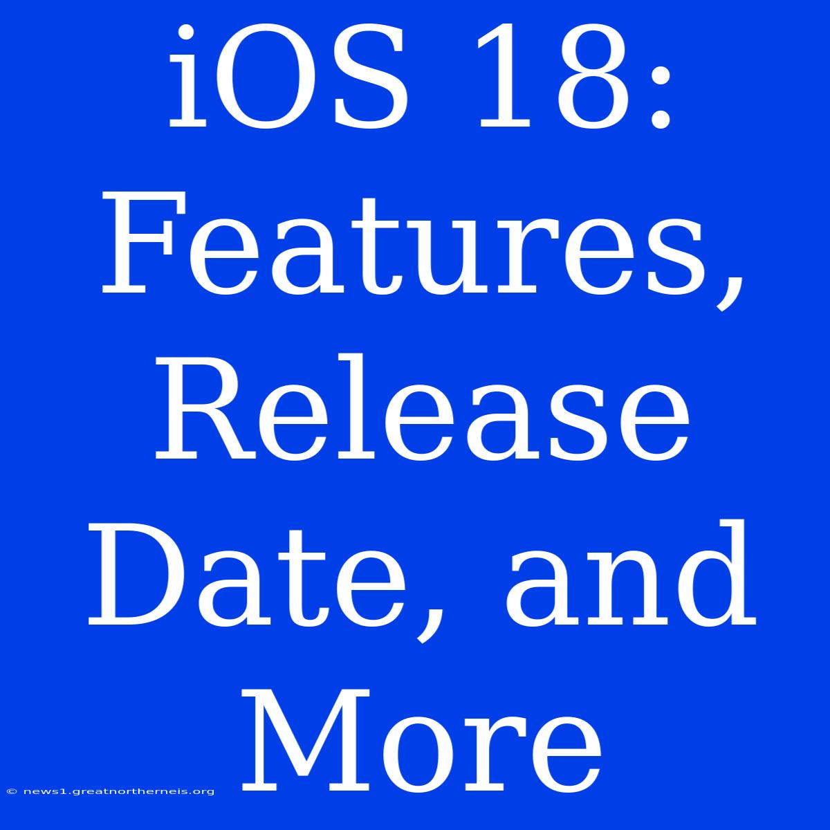 IOS 18: Features, Release Date, And More