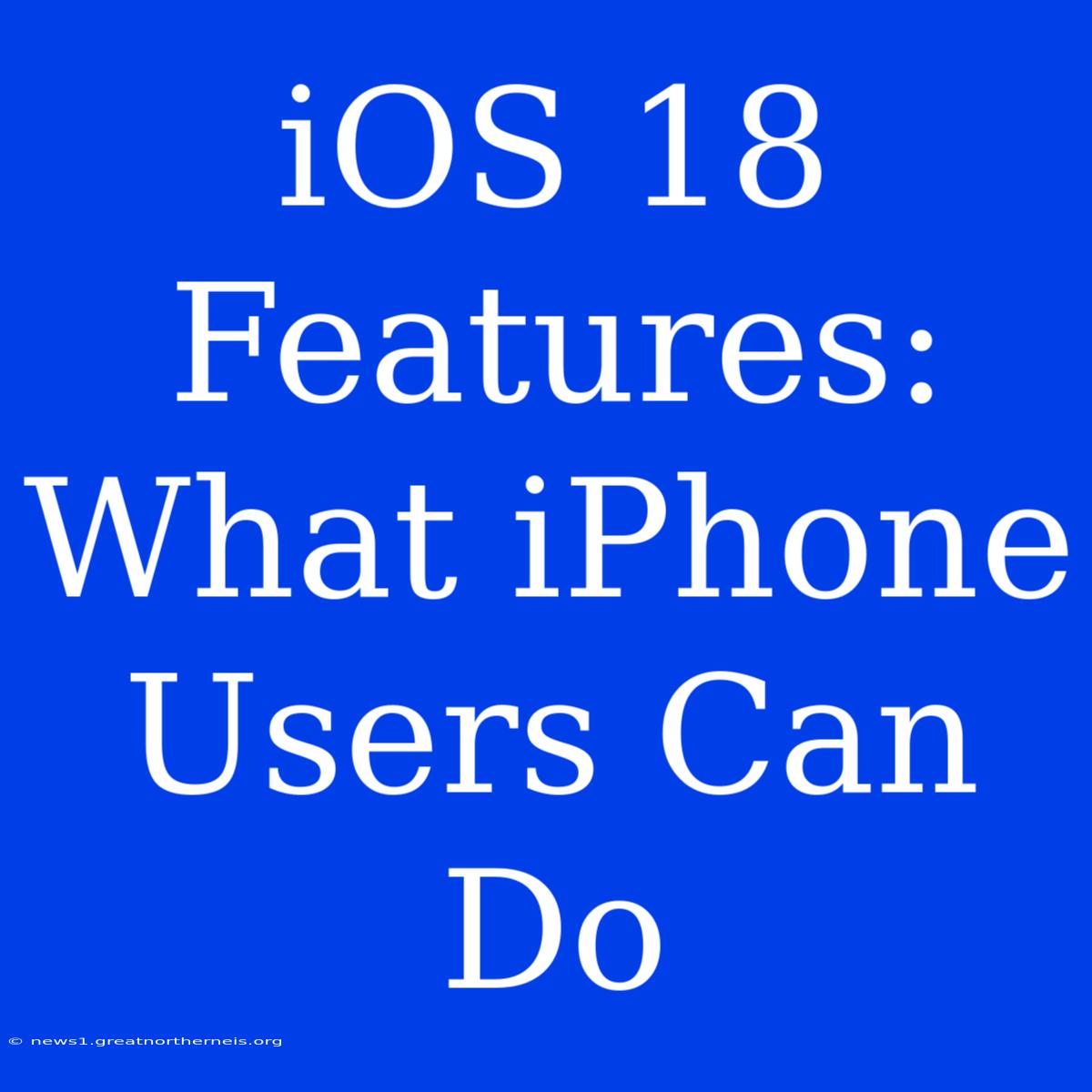 IOS 18 Features: What IPhone Users Can Do