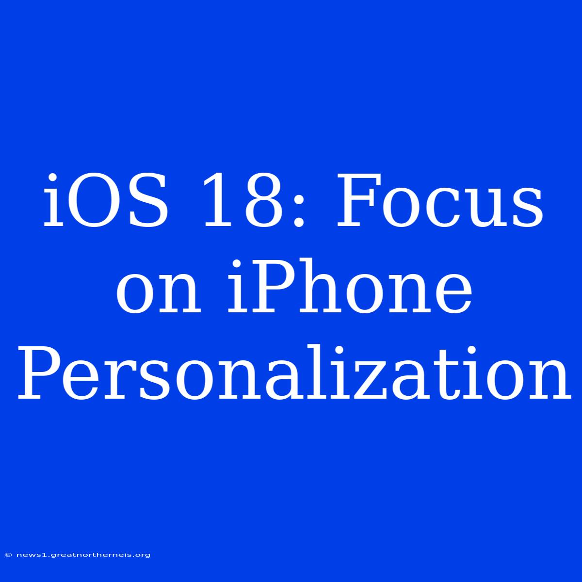 IOS 18: Focus On IPhone Personalization