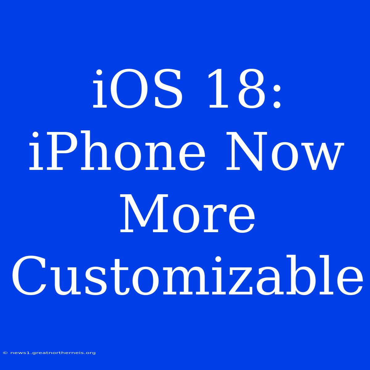 IOS 18: IPhone Now More Customizable