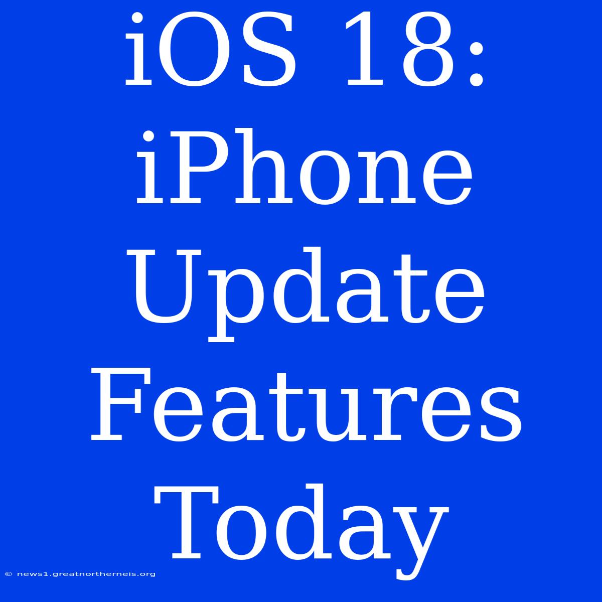 IOS 18: IPhone Update Features Today