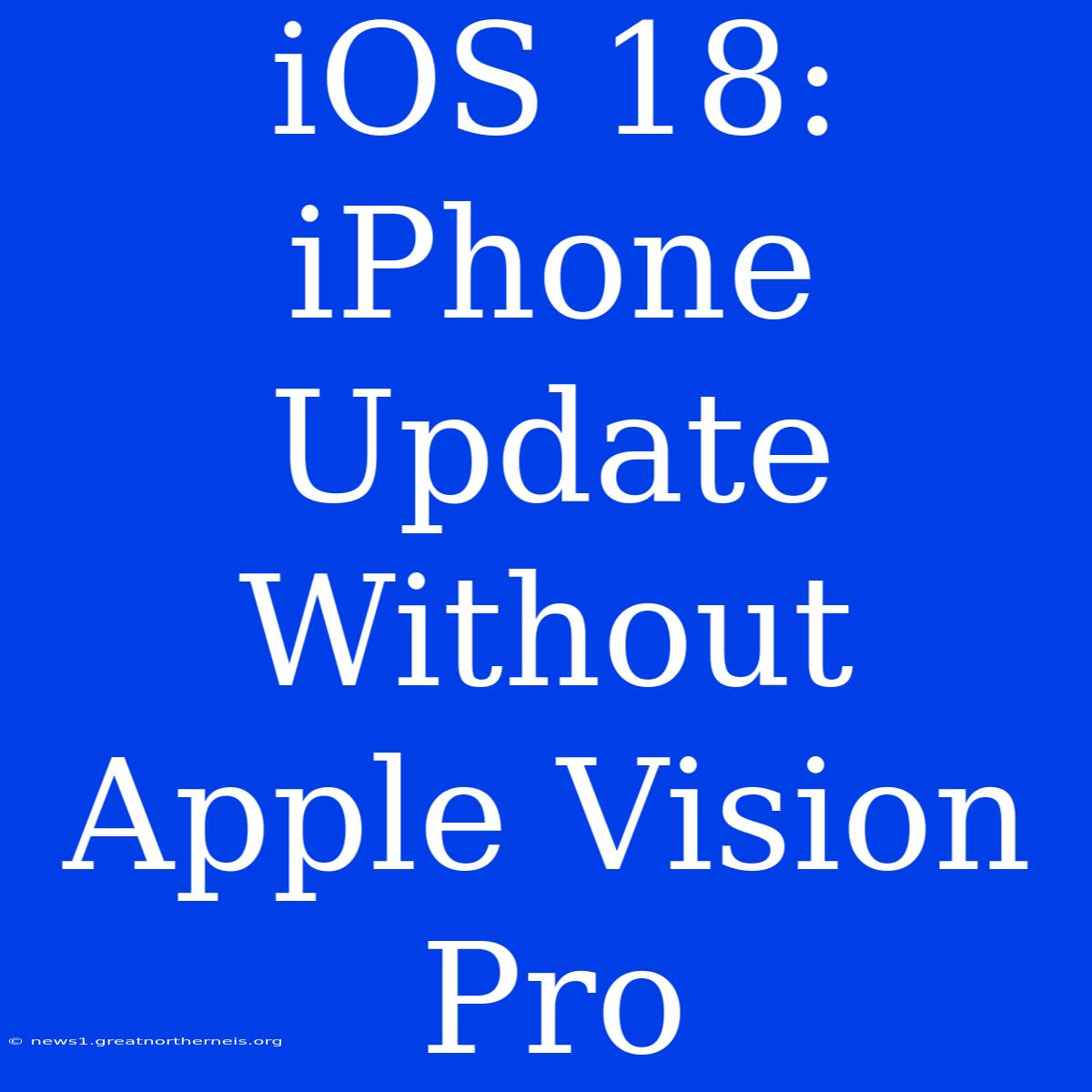 IOS 18: IPhone Update Without Apple Vision Pro