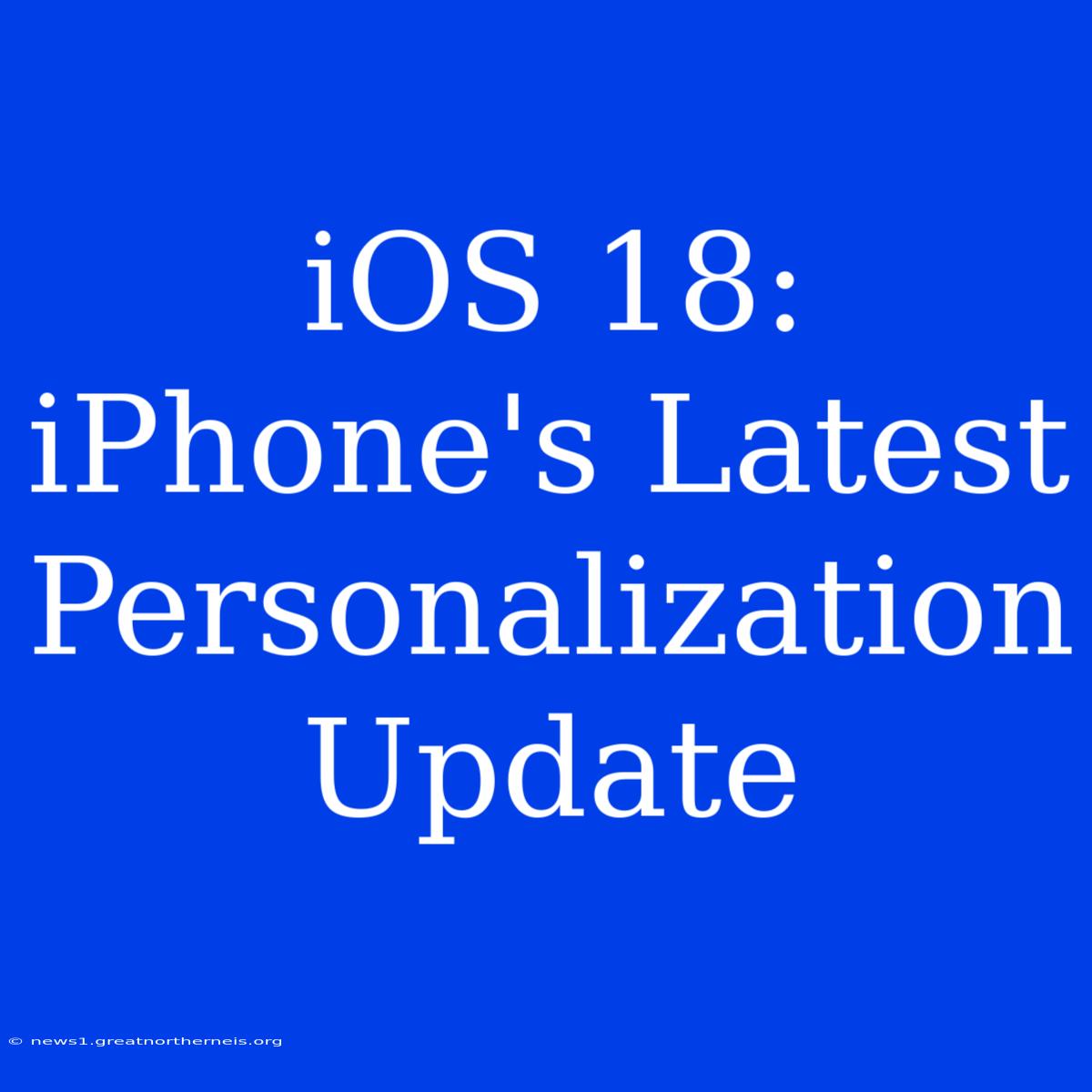 IOS 18: IPhone's Latest Personalization Update