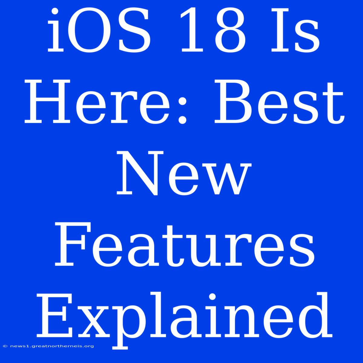 IOS 18 Is Here: Best New Features Explained