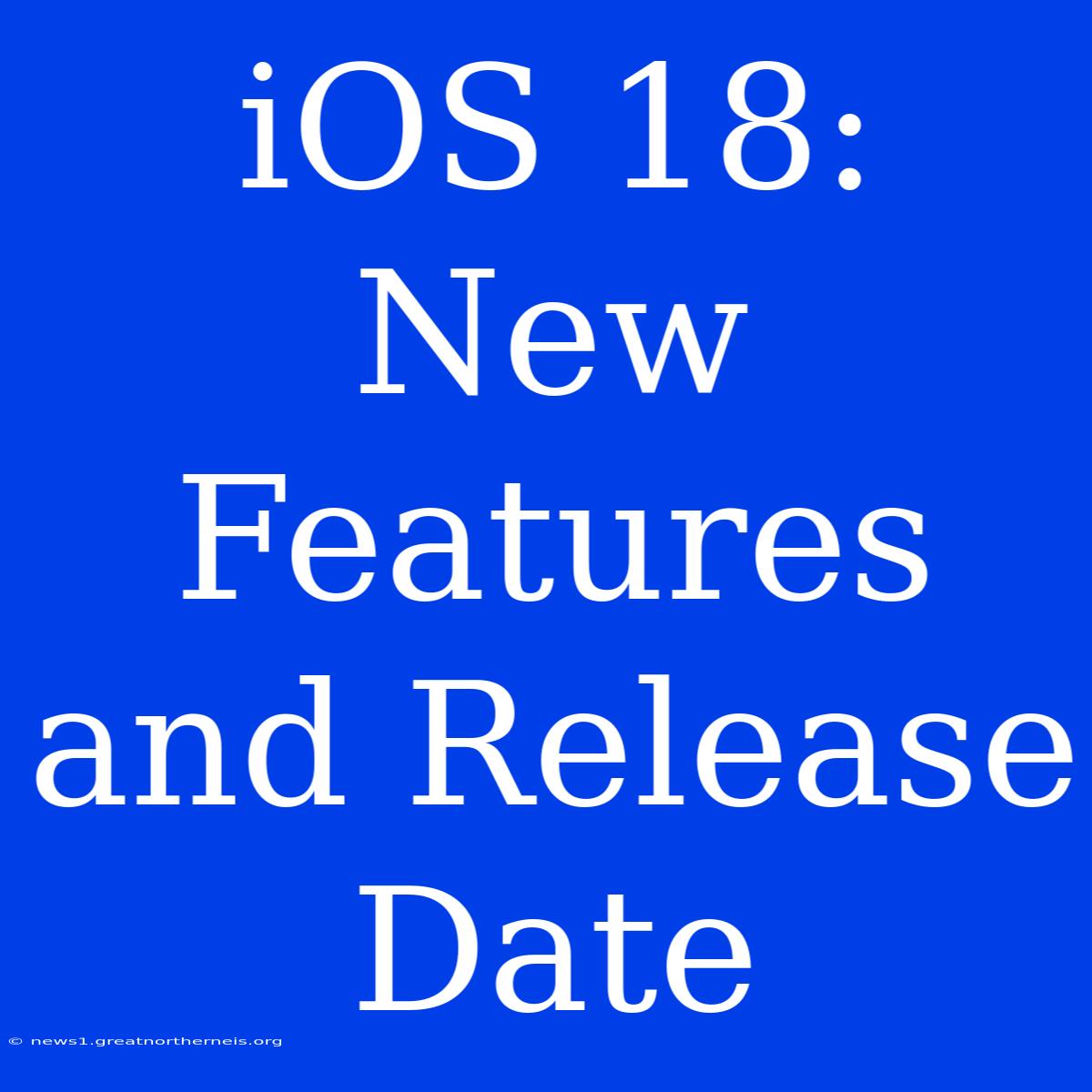 IOS 18: New Features And Release Date