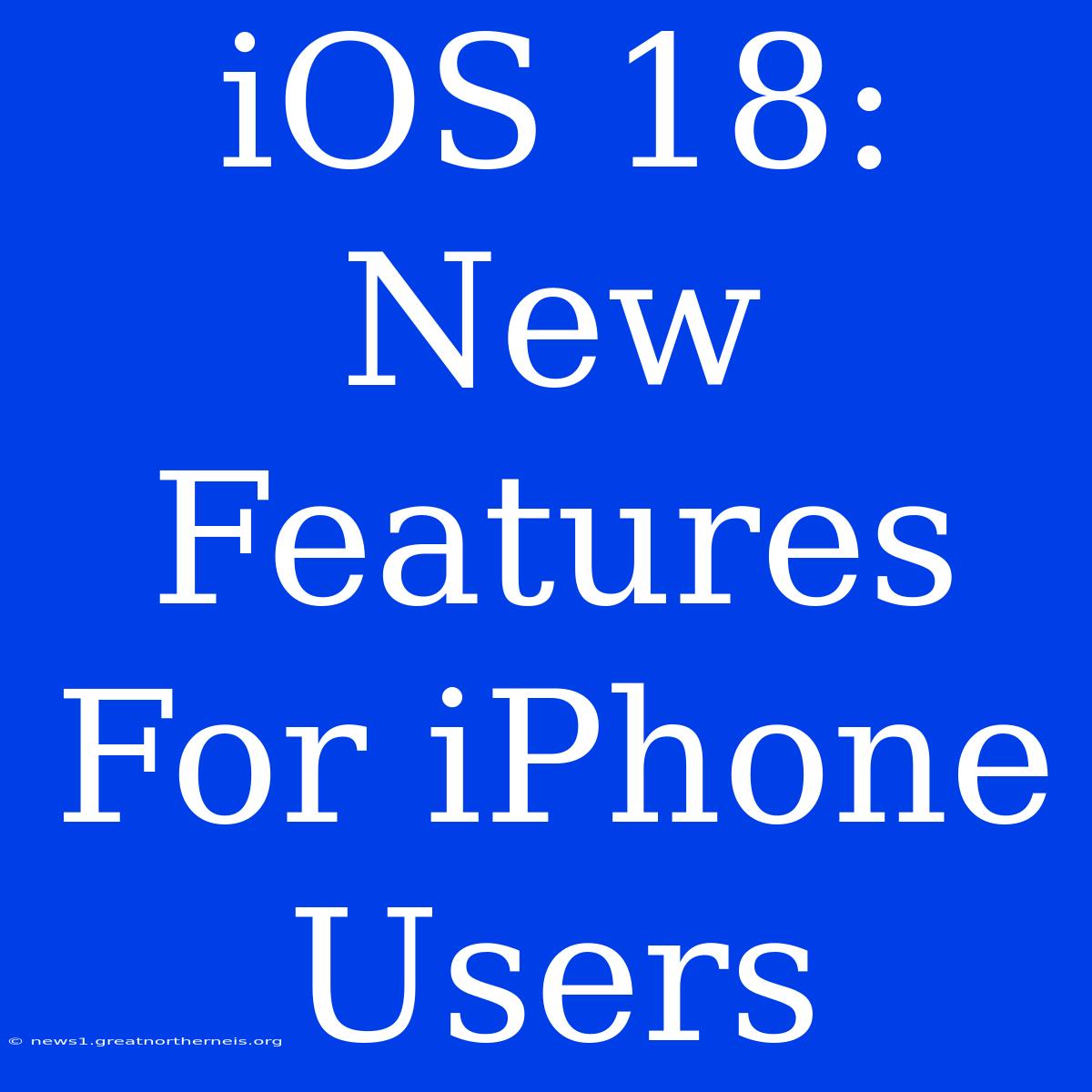 IOS 18: New Features For IPhone Users