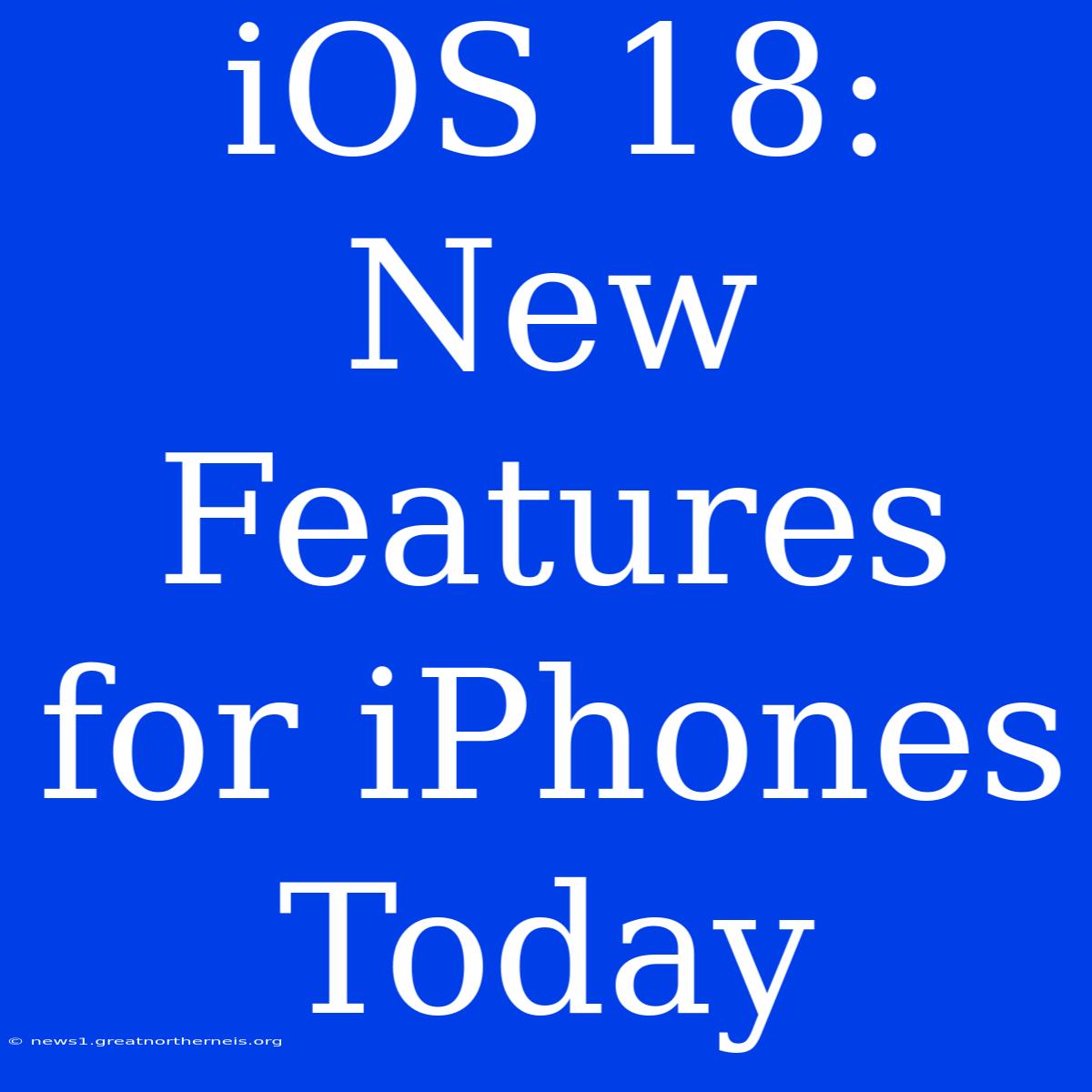 IOS 18: New Features For IPhones Today