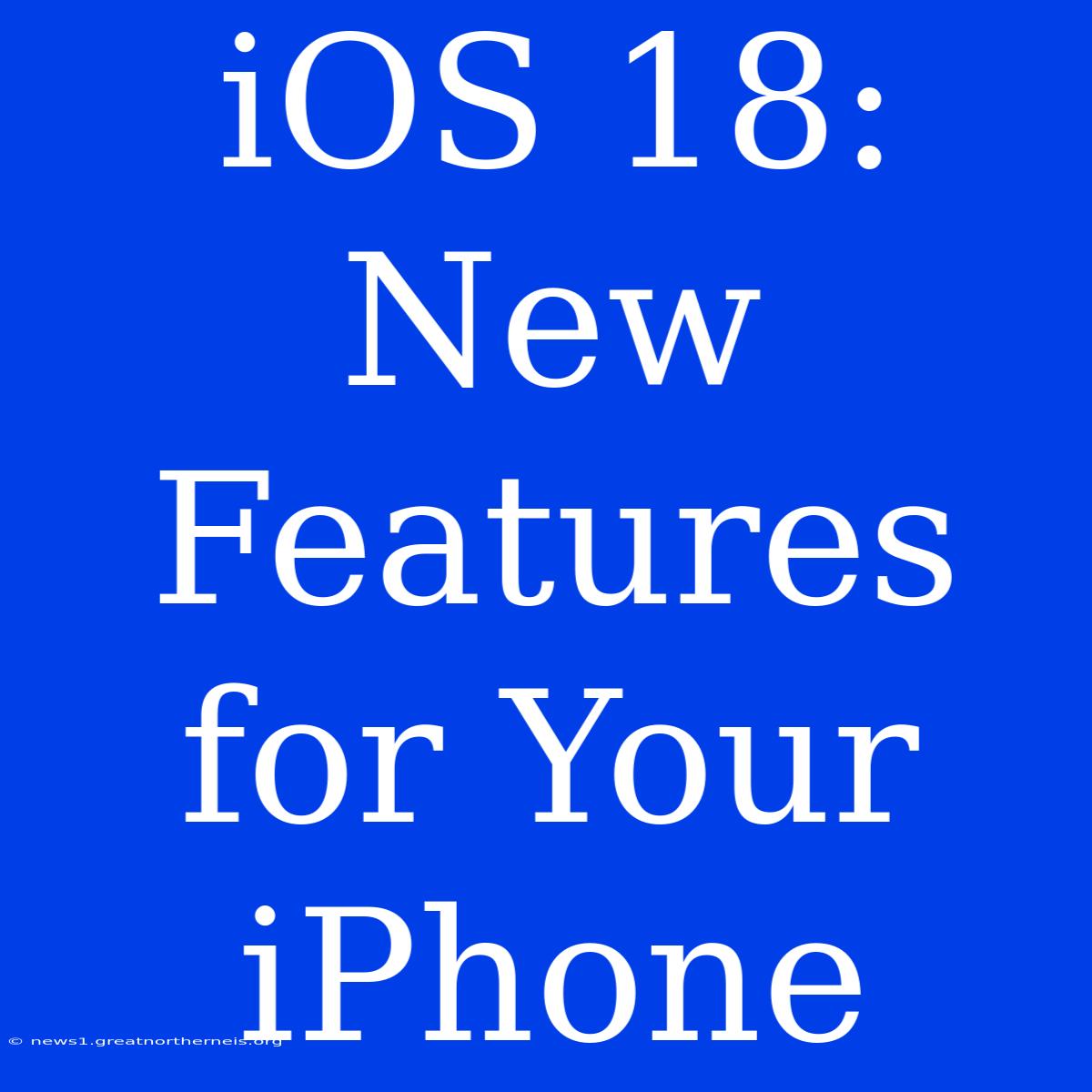 IOS 18: New Features For Your IPhone