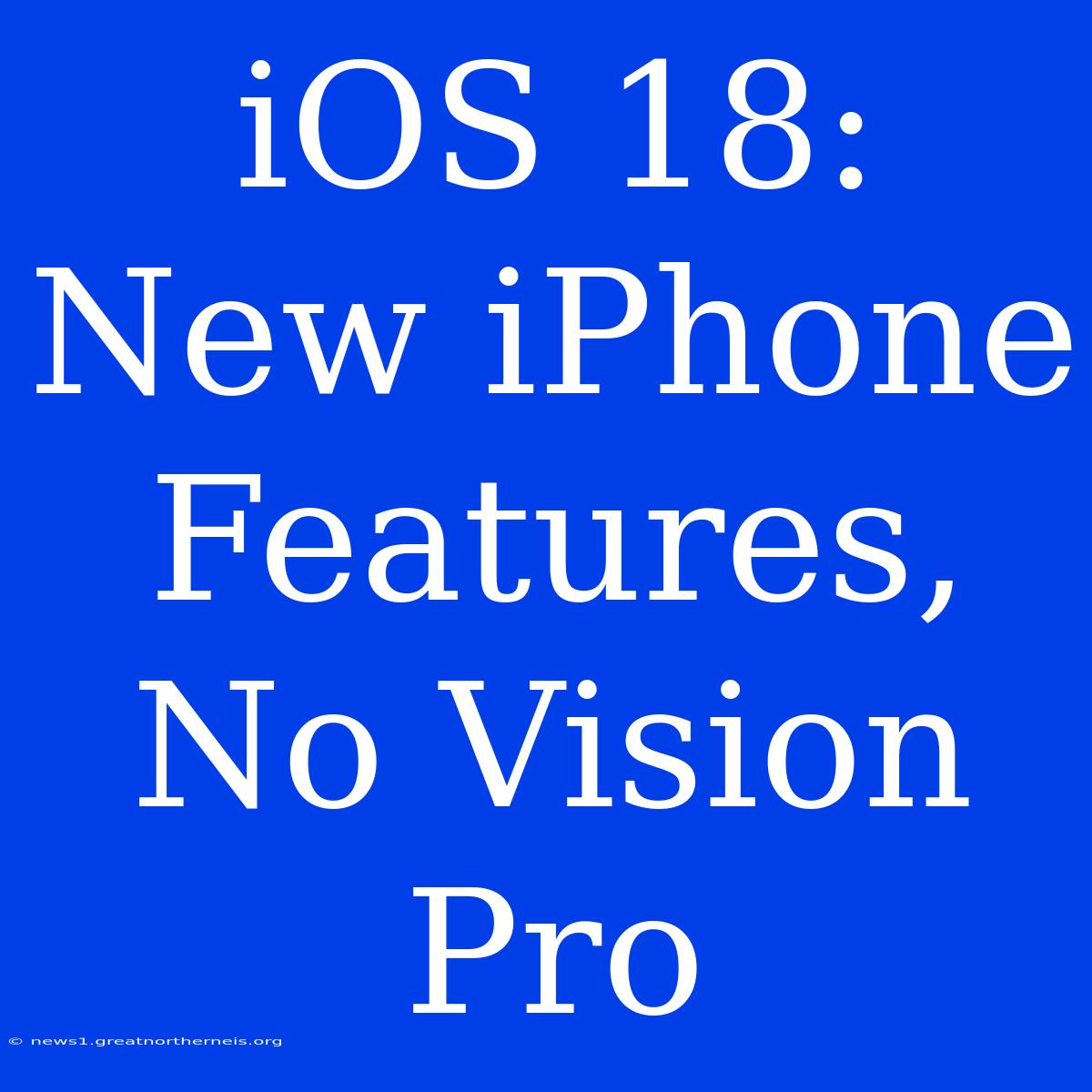 IOS 18: New IPhone Features, No Vision Pro