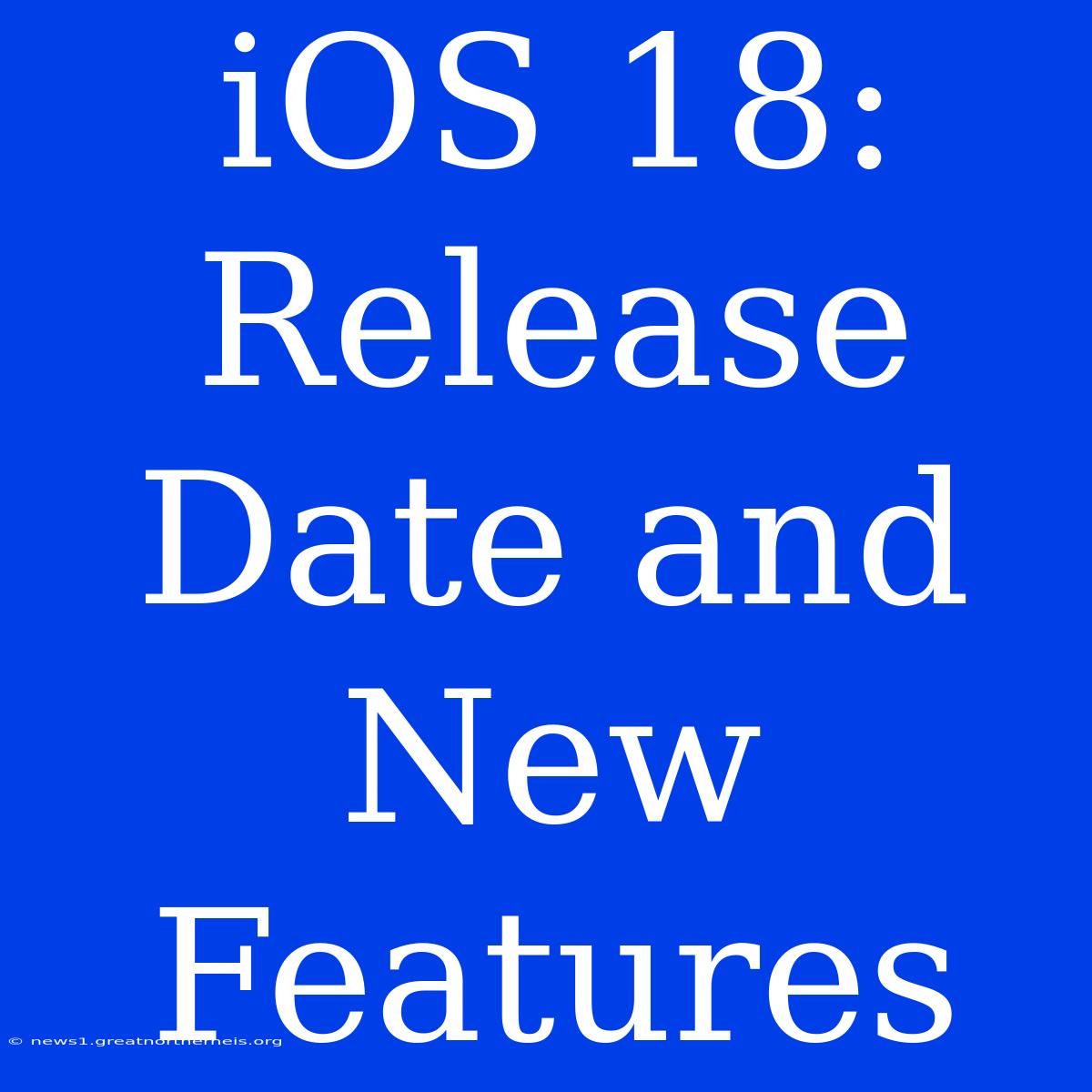 IOS 18:  Release Date And New Features