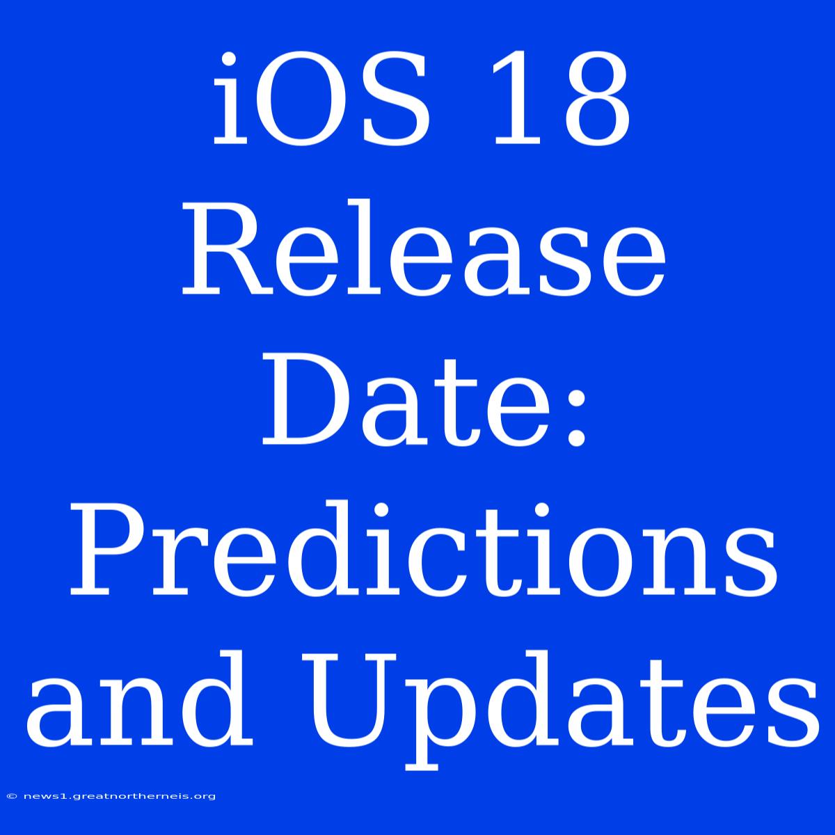 IOS 18 Release Date: Predictions And Updates