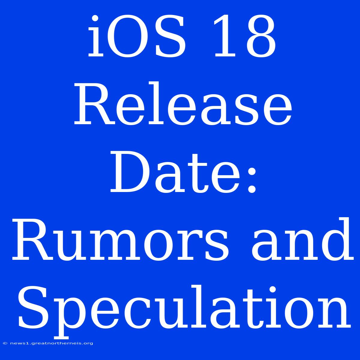 IOS 18 Release Date: Rumors And Speculation