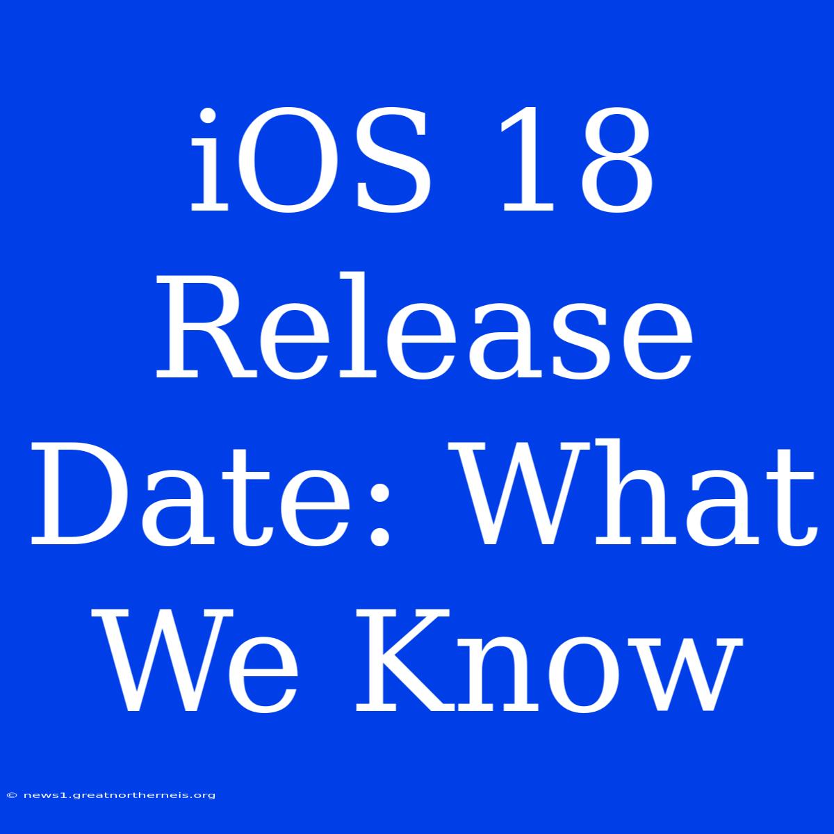 IOS 18 Release Date: What We Know