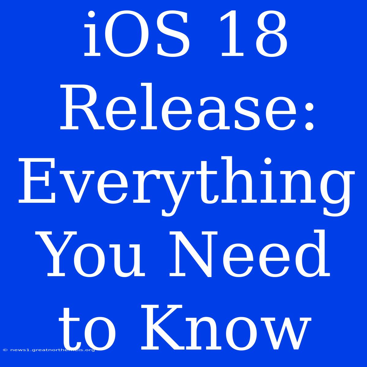 IOS 18 Release: Everything You Need To Know