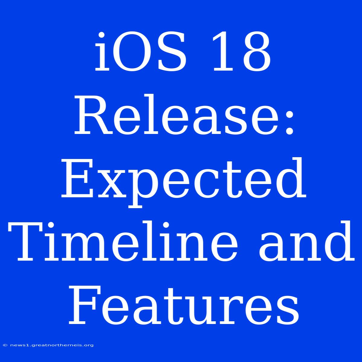 IOS 18 Release: Expected Timeline And Features