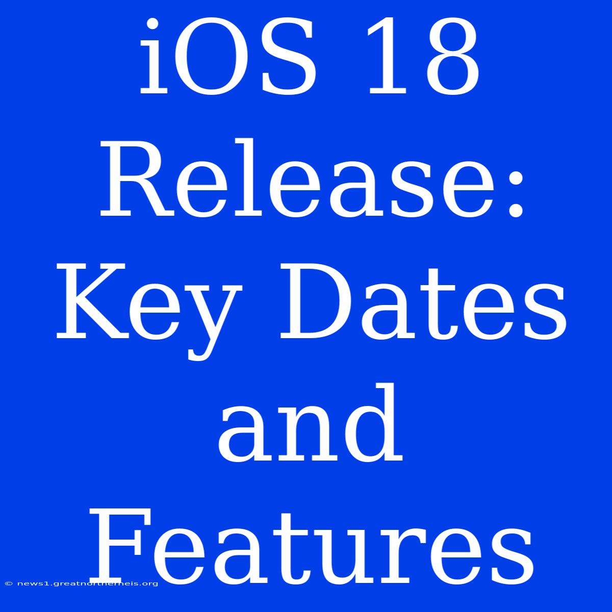 IOS 18 Release: Key Dates And Features