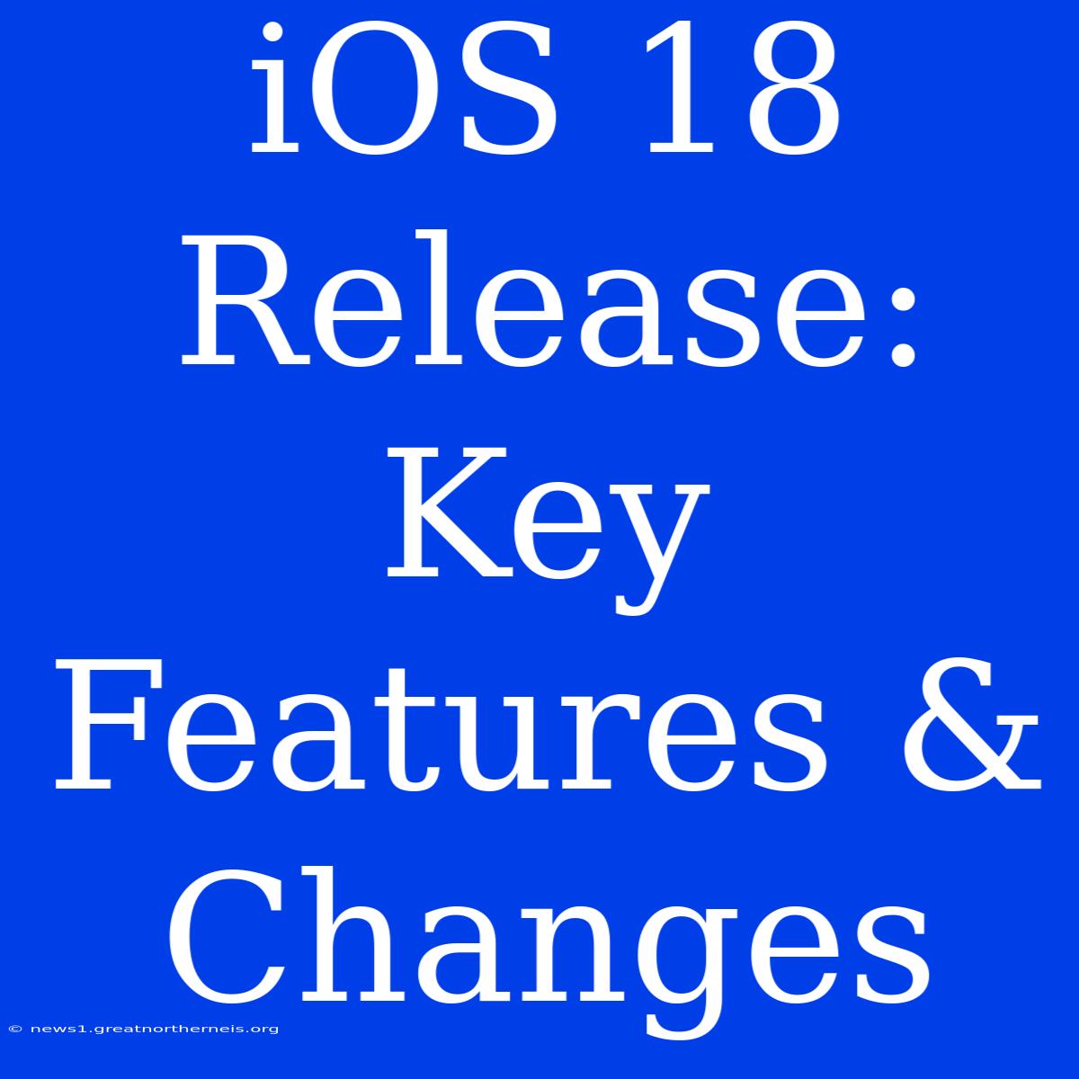 IOS 18 Release: Key Features & Changes