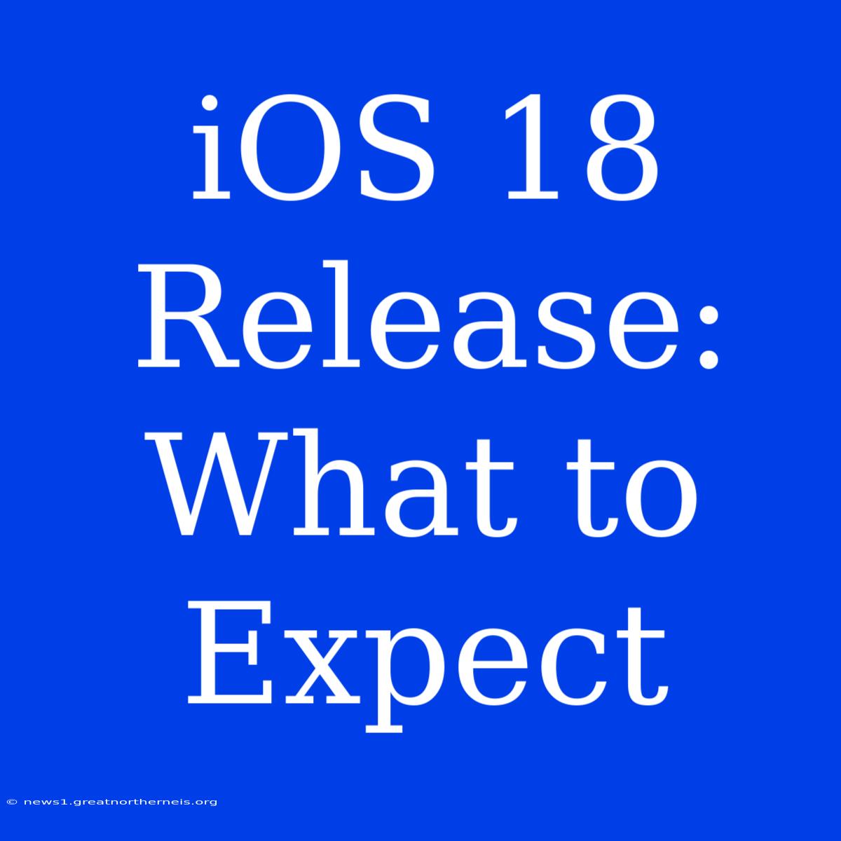 IOS 18 Release:  What To Expect