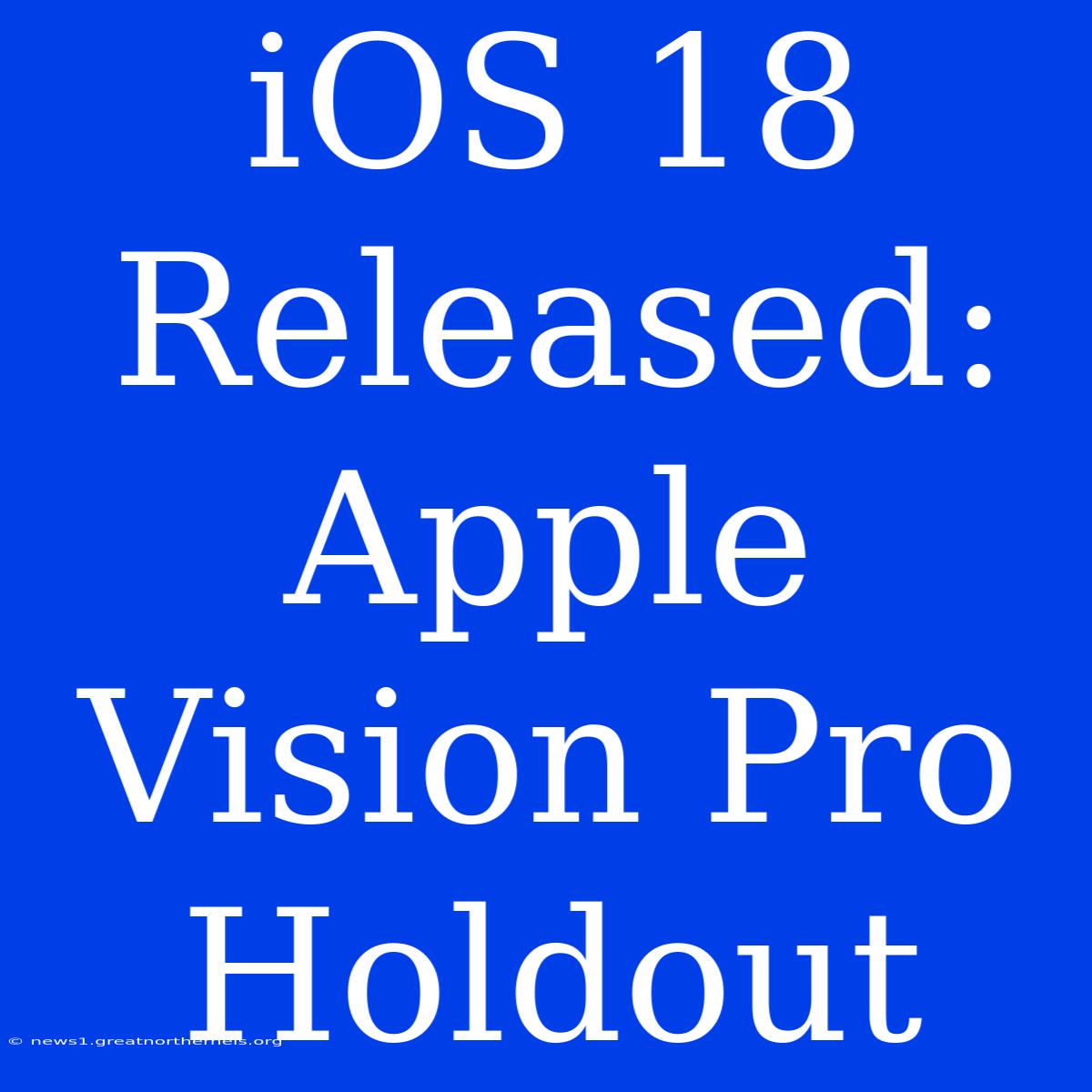 IOS 18 Released: Apple Vision Pro Holdout