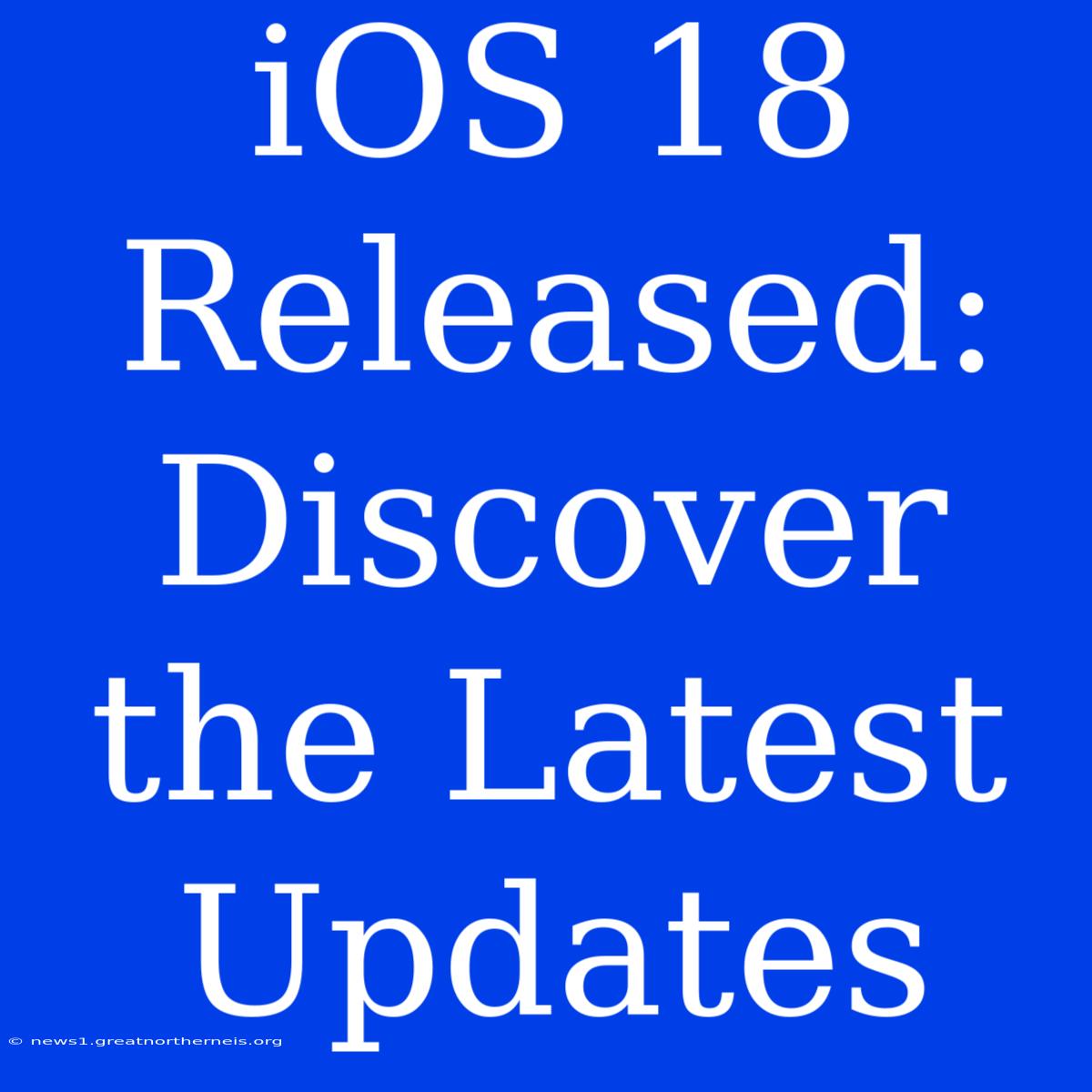 IOS 18 Released: Discover The Latest Updates