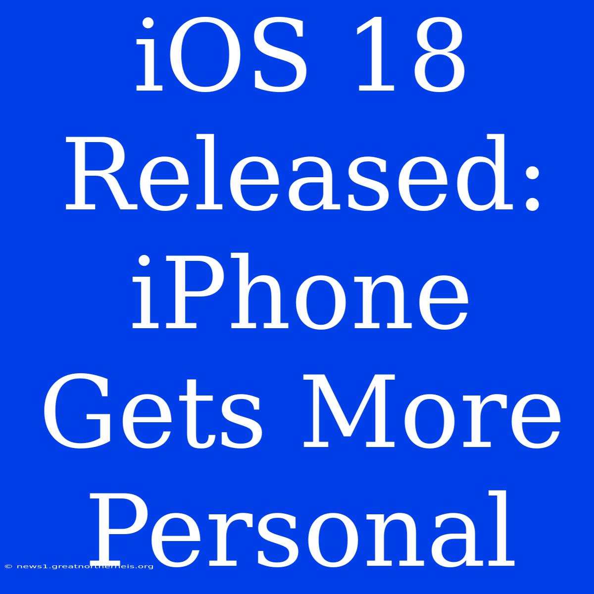 IOS 18 Released: IPhone Gets More Personal