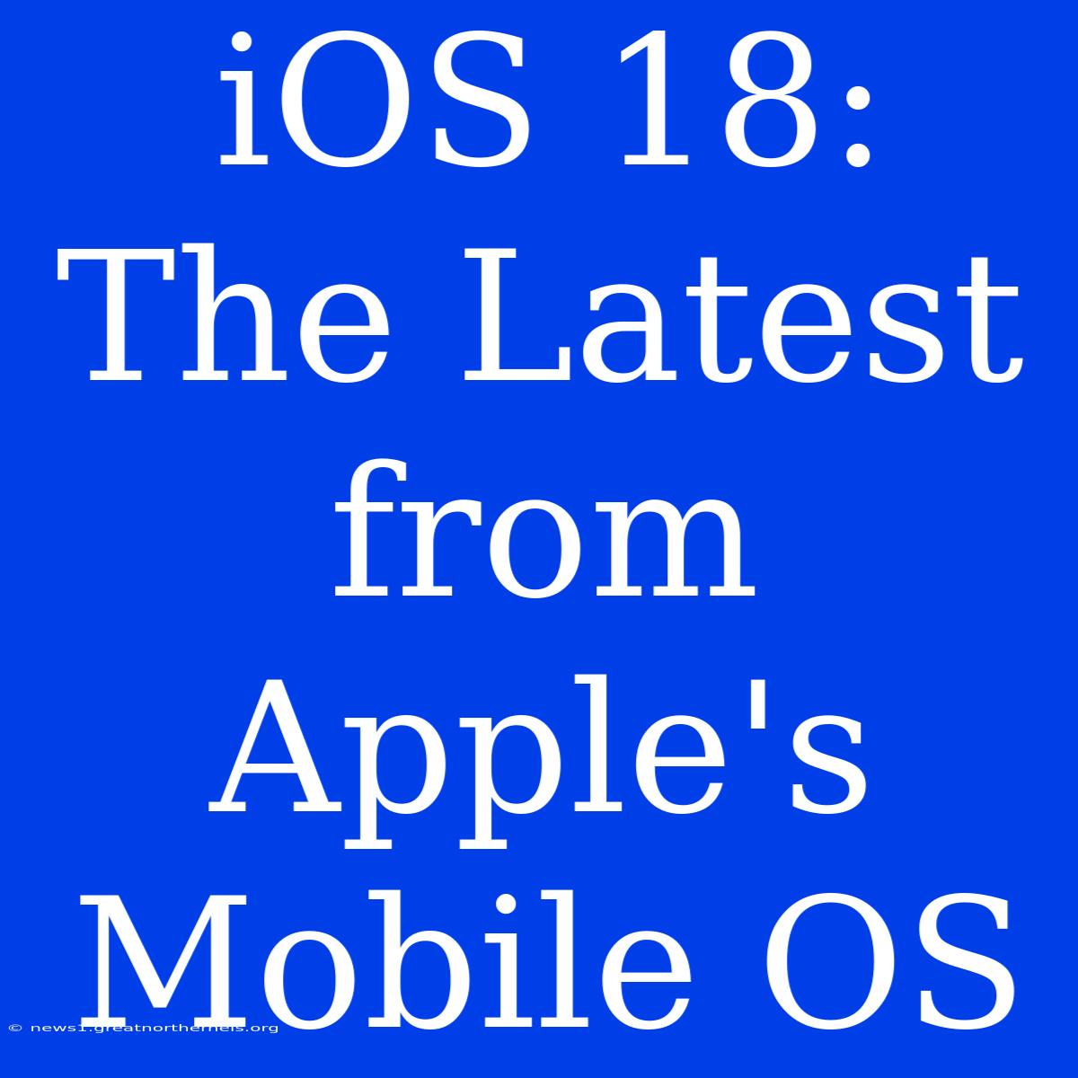 IOS 18: The Latest From Apple's Mobile OS