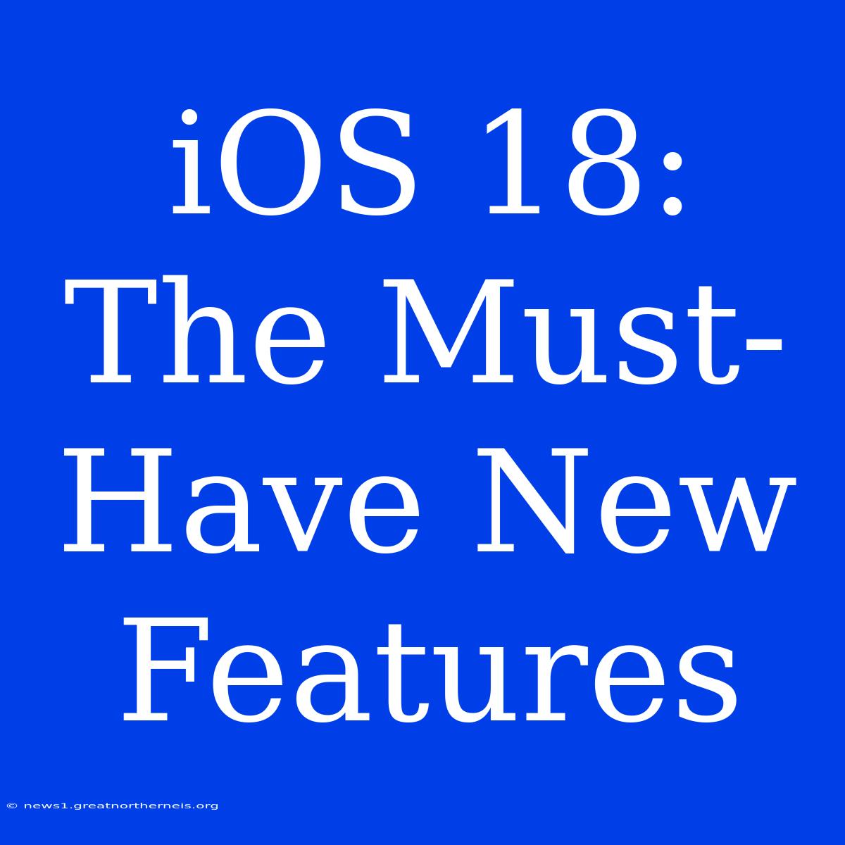 IOS 18: The Must-Have New Features