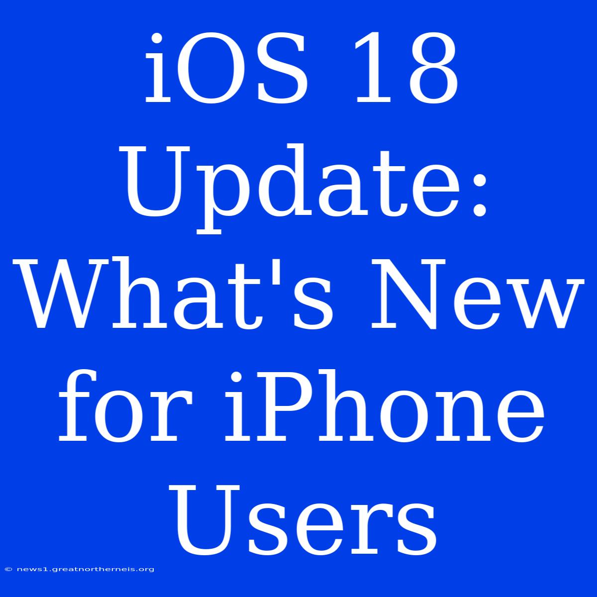 IOS 18 Update: What's New For IPhone Users