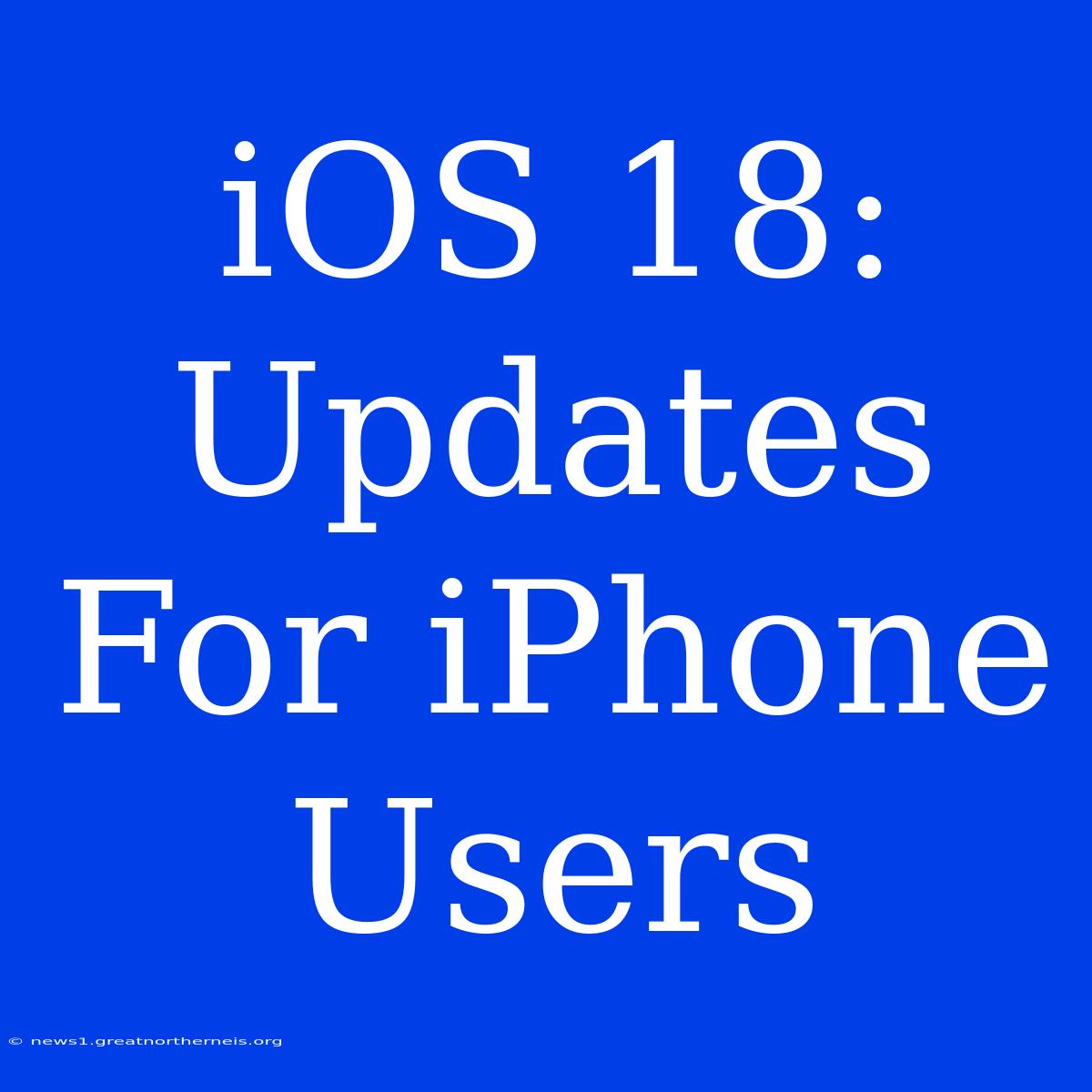 IOS 18: Updates For IPhone Users