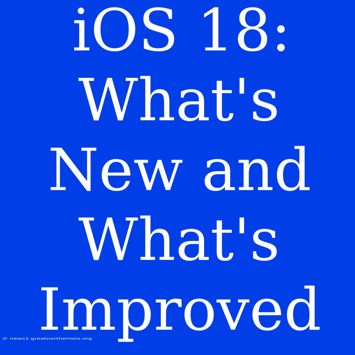 IOS 18: What's New And What's Improved