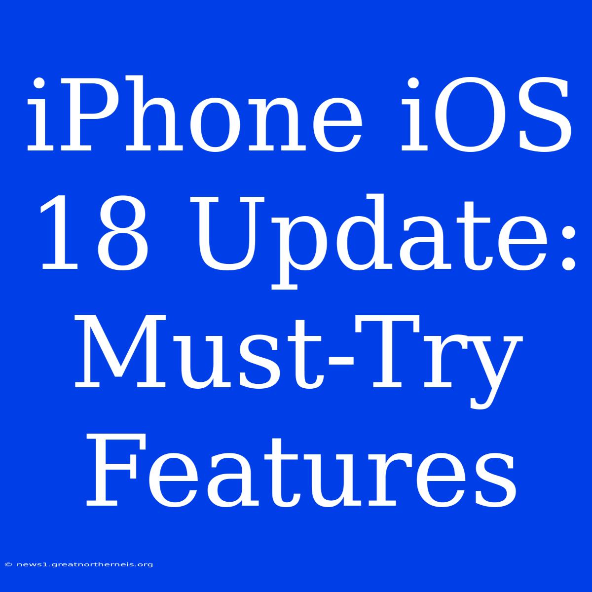 IPhone IOS 18 Update: Must-Try Features