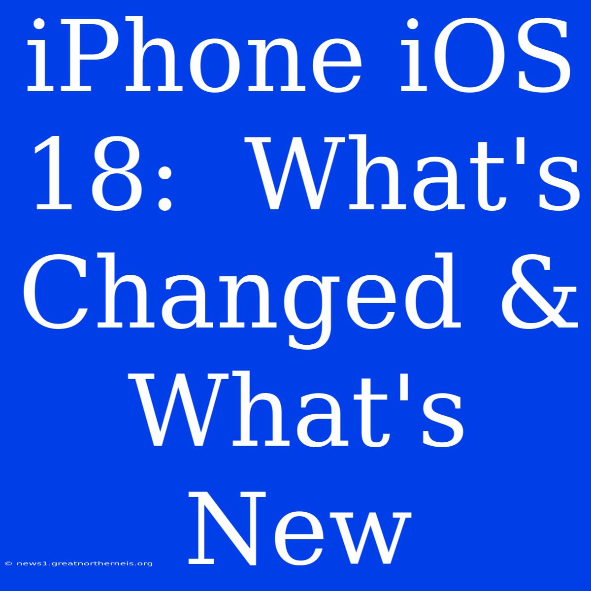 IPhone IOS 18:  What's Changed & What's New