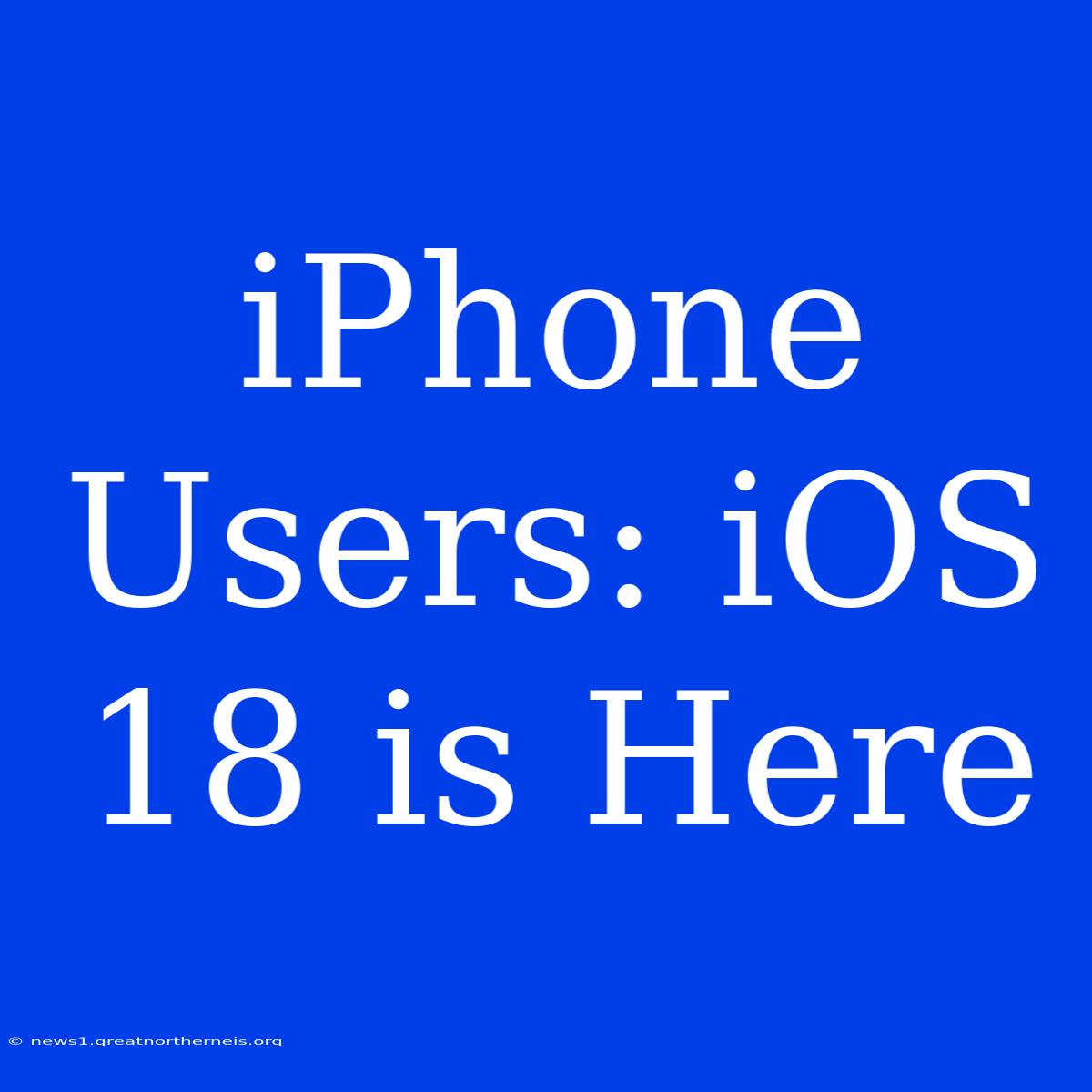 IPhone Users: IOS 18 Is Here