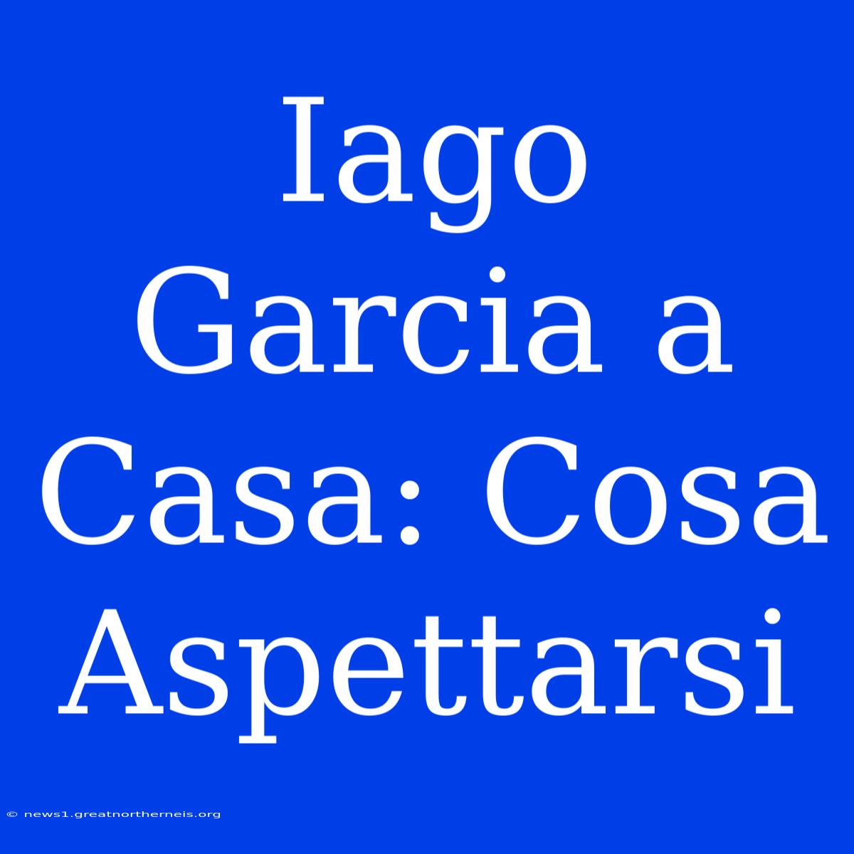 Iago Garcia A Casa: Cosa Aspettarsi