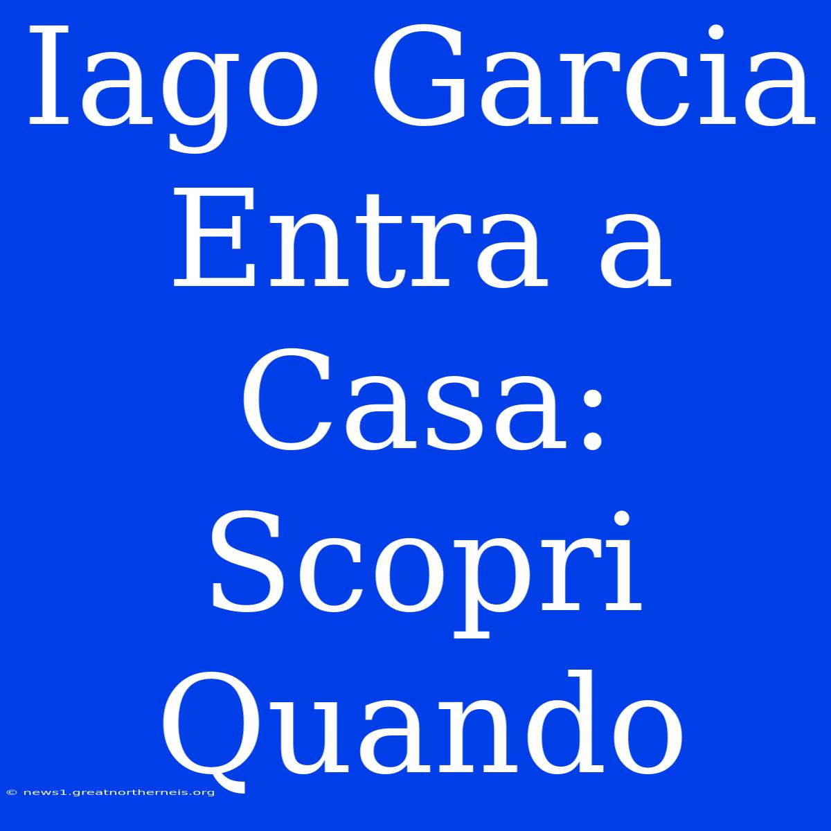 Iago Garcia Entra A Casa: Scopri Quando