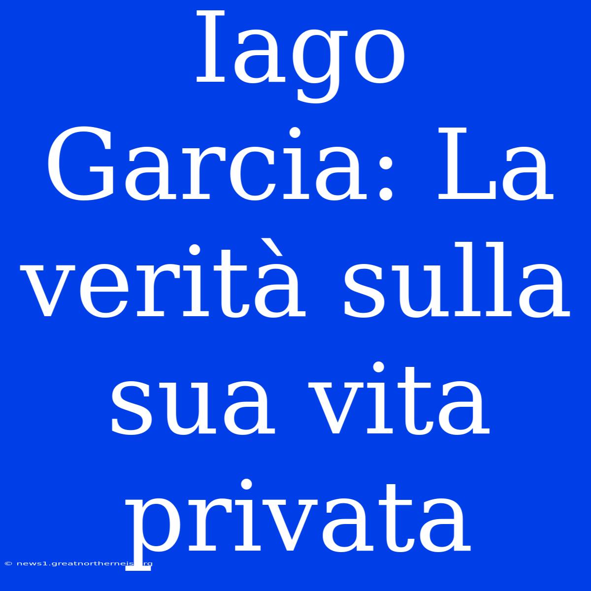 Iago Garcia: La Verità Sulla Sua Vita Privata