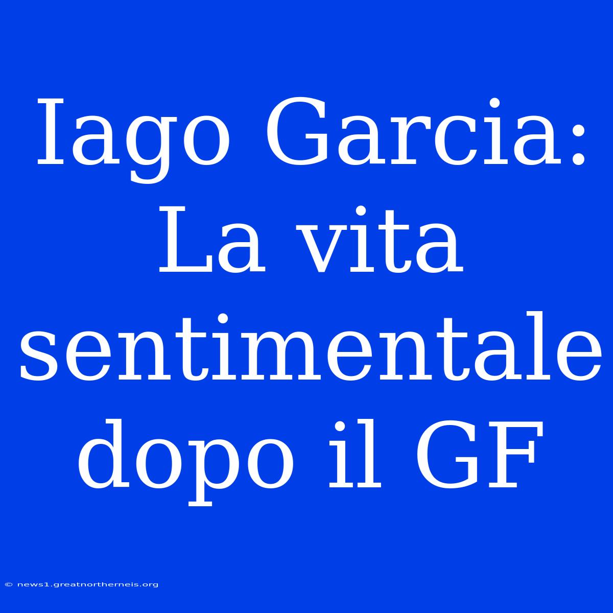 Iago Garcia: La Vita Sentimentale Dopo Il GF