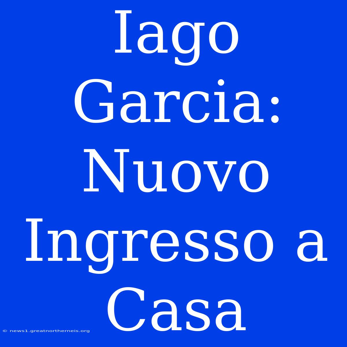 Iago Garcia: Nuovo Ingresso A Casa