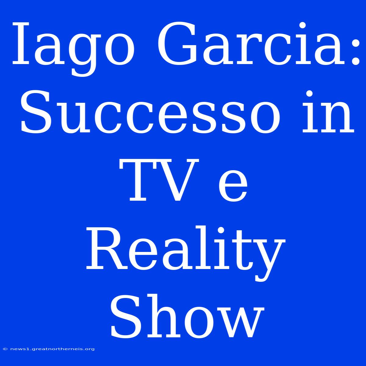 Iago Garcia: Successo In TV E Reality Show