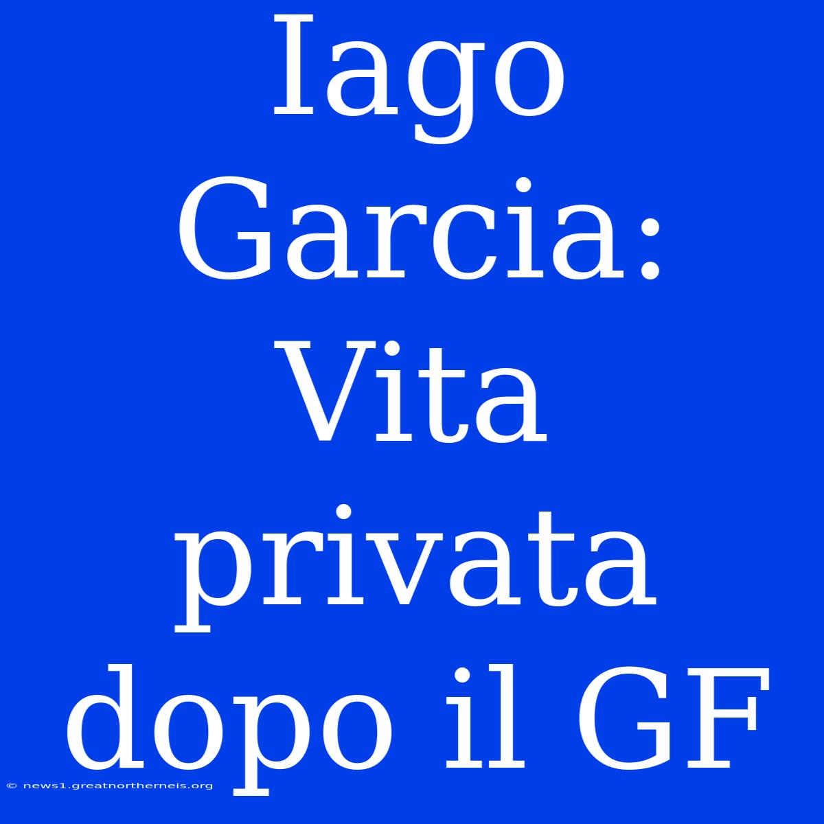 Iago Garcia: Vita Privata Dopo Il GF