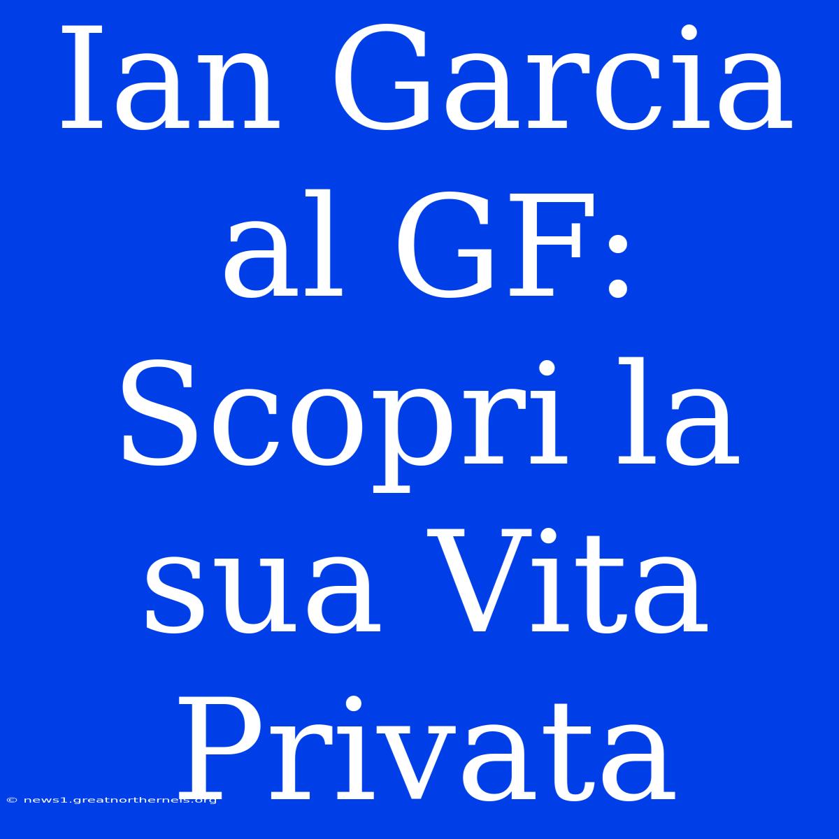 Ian Garcia Al GF: Scopri La Sua Vita Privata